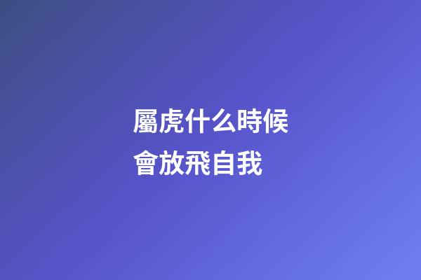屬虎什么時候會放飛自我