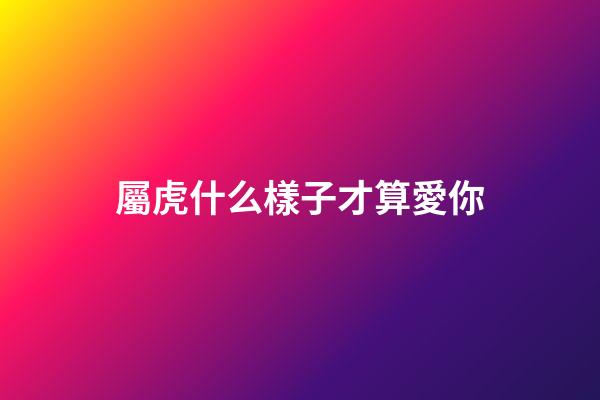 屬虎什么樣子才算愛你
