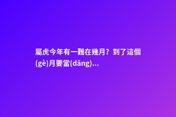 屬虎今年有一難在幾月？到了這個(gè)月要當(dāng)心