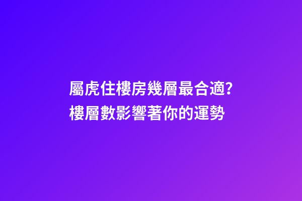 屬虎住樓房幾層最合適？樓層數影響著你的運勢