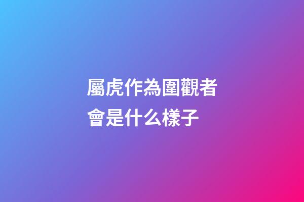 屬虎作為圍觀者會是什么樣子