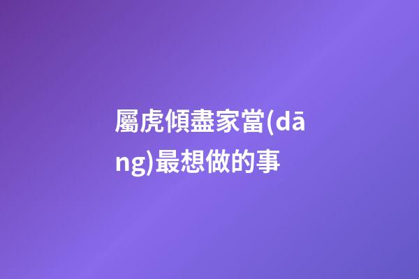 屬虎傾盡家當(dāng)最想做的事