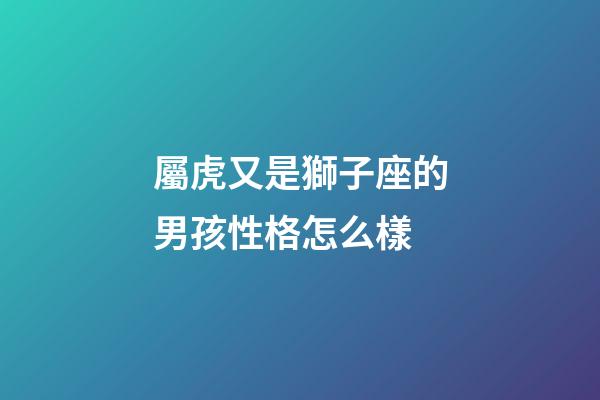 屬虎又是獅子座的男孩性格怎么樣-第1張-星座運勢-玄機派