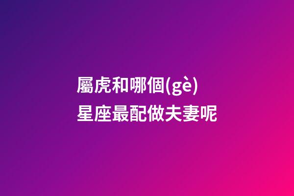屬虎和哪個(gè)星座最配做夫妻呢