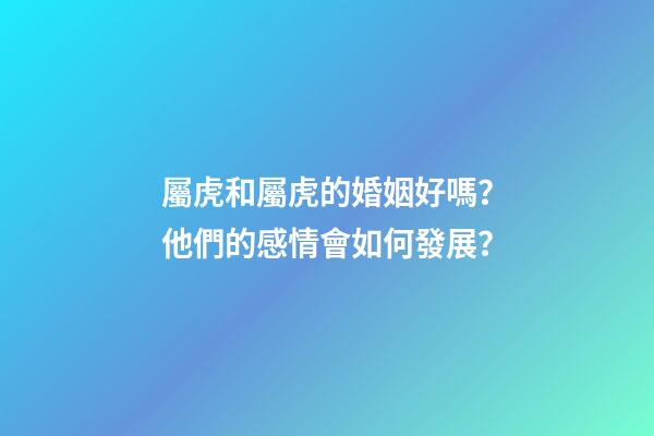 屬虎和屬虎的婚姻好嗎？他們的感情會如何發展？