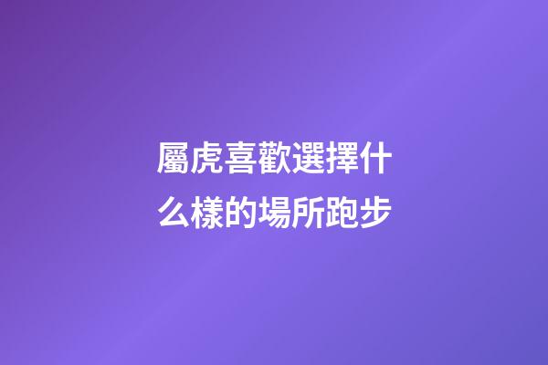 屬虎喜歡選擇什么樣的場所跑步