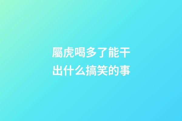屬虎喝多了能干出什么搞笑的事