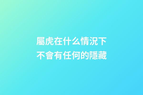 屬虎在什么情況下不會有任何的隱藏