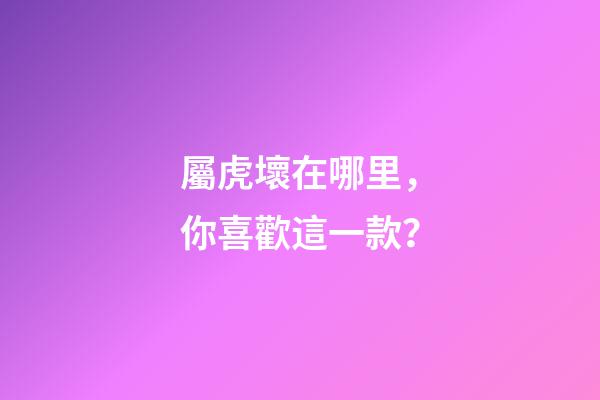 屬虎壞在哪里，你喜歡這一款？