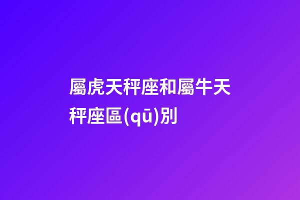 屬虎天秤座和屬牛天秤座區(qū)別-第1張-星座運勢-玄機派