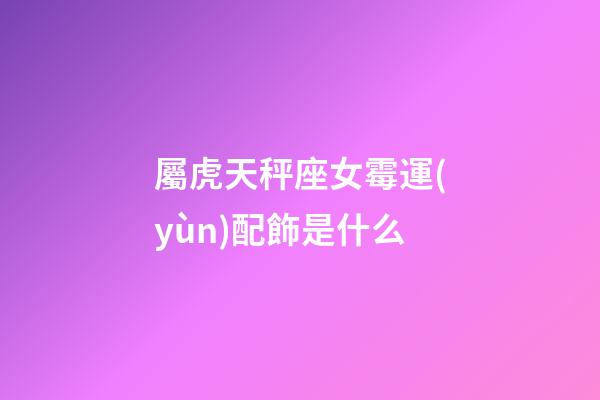屬虎天秤座女霉運(yùn)配飾是什么