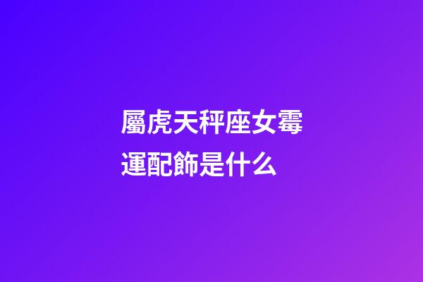 屬虎天秤座女霉運配飾是什么