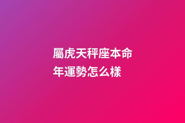 屬虎天秤座本命年運勢怎么樣-第1張-星座運勢-玄機派