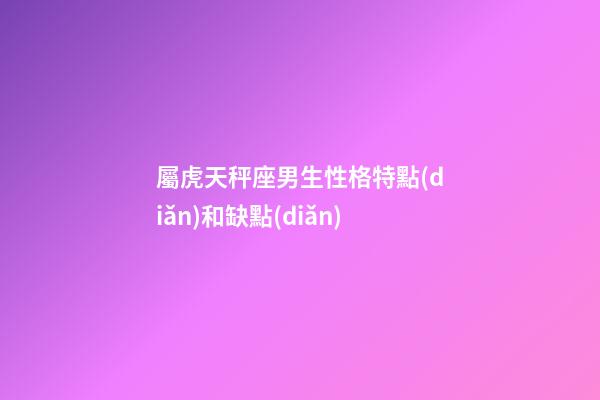屬虎天秤座男生性格特點(diǎn)和缺點(diǎn)-第1張-星座運(yùn)勢(shì)-玄機(jī)派