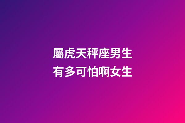 屬虎天秤座男生有多可怕啊女生-第1張-星座運勢-玄機派