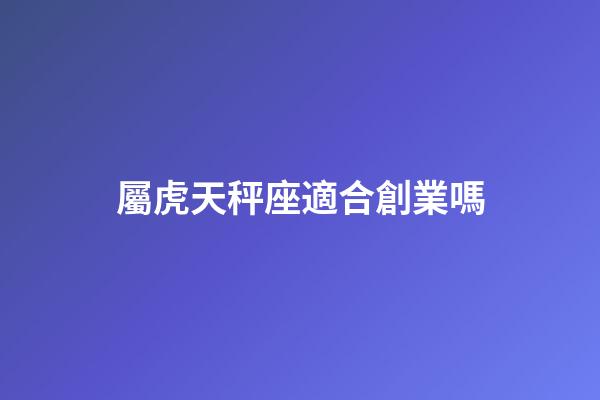 屬虎天秤座適合創業嗎-第1張-星座運勢-玄機派
