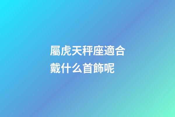 屬虎天秤座適合戴什么首飾呢-第1張-星座運勢-玄機派