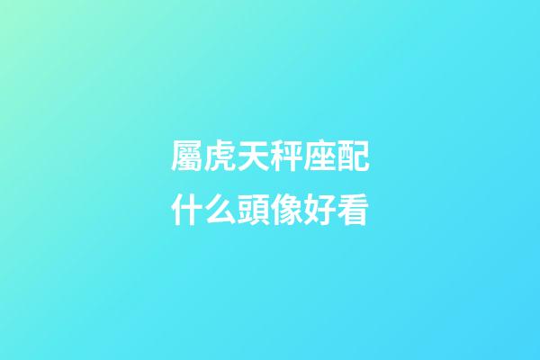 屬虎天秤座配什么頭像好看-第1張-星座運(yùn)勢-玄機(jī)派