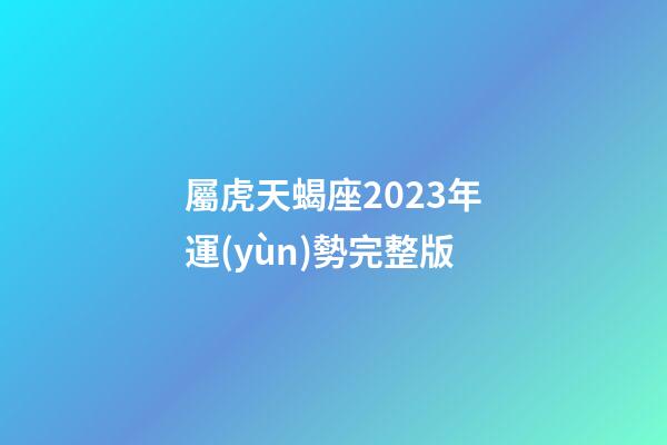 屬虎天蝎座2023年運(yùn)勢完整版