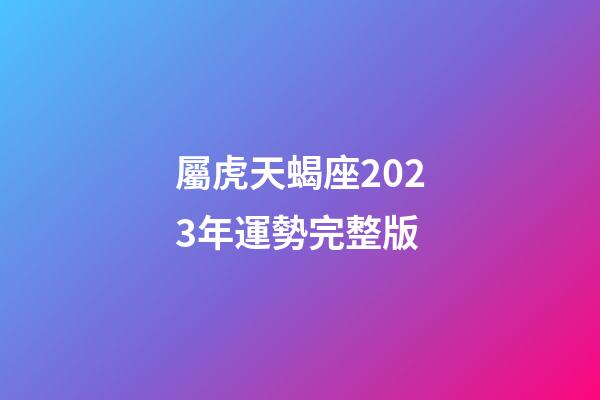 屬虎天蝎座2023年運勢完整版