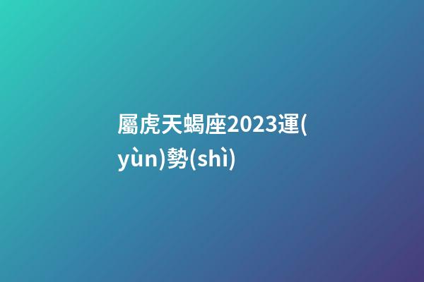 屬虎天蝎座2023運(yùn)勢(shì)-第1張-星座運(yùn)勢(shì)-玄機(jī)派