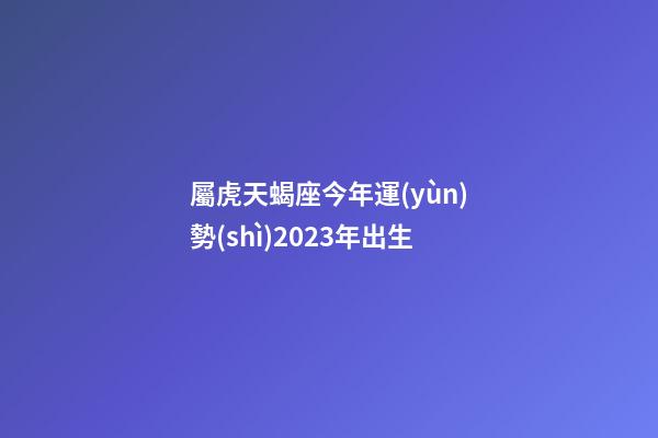 屬虎天蝎座今年運(yùn)勢(shì)2023年出生-第1張-星座運(yùn)勢(shì)-玄機(jī)派
