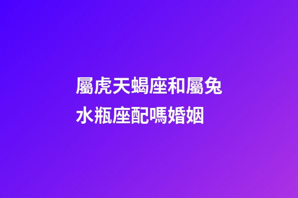 屬虎天蝎座和屬兔水瓶座配嗎婚姻-第1張-星座運勢-玄機派