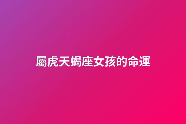 屬虎天蝎座女孩的命運-第1張-星座運勢-玄機派