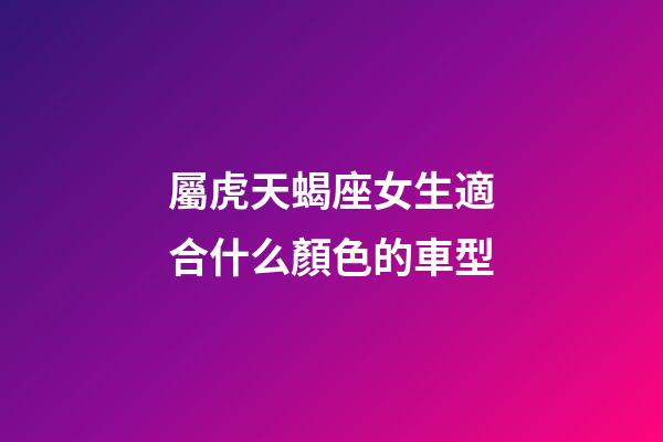 屬虎天蝎座女生適合什么顏色的車型-第1張-星座運勢-玄機派
