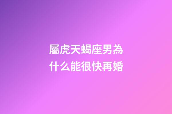 屬虎天蝎座男為什么能很快再婚-第1張-星座運勢-玄機派