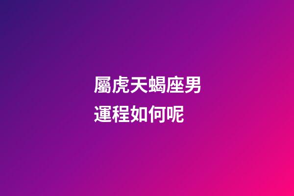 屬虎天蝎座男運程如何呢-第1張-星座運勢-玄機派