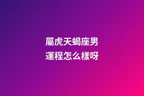 屬虎天蝎座男運程怎么樣呀-第1張-星座運勢-玄機派