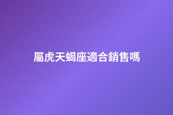 屬虎天蝎座適合銷售嗎-第1張-星座運勢-玄機派