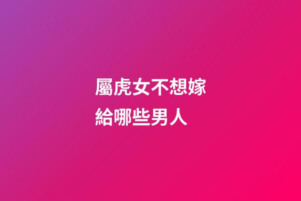 屬虎女不想嫁給哪些男人