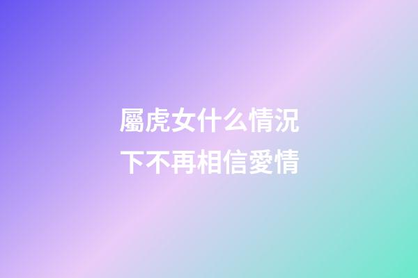 屬虎女什么情況下不再相信愛情
