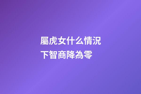屬虎女什么情況下智商降為零