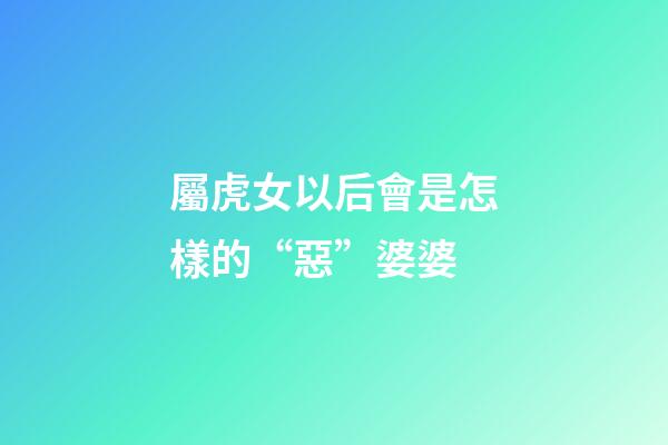 屬虎女以后會是怎樣的“惡”婆婆
