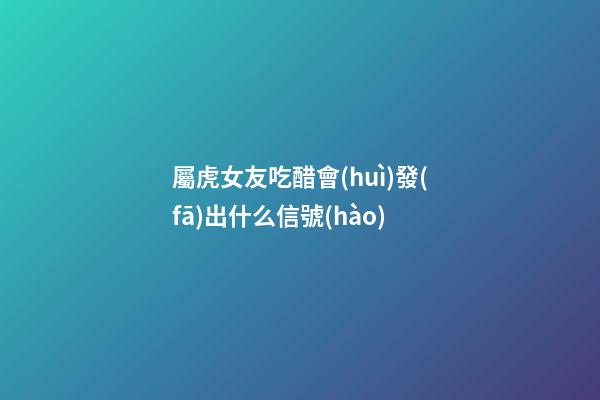 屬虎女友吃醋會(huì)發(fā)出什么信號(hào)