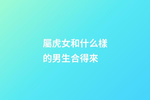 屬虎女和什么樣的男生合得來