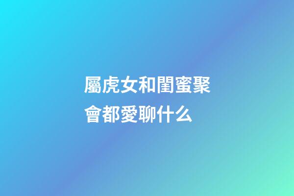 屬虎女和閨蜜聚會都愛聊什么