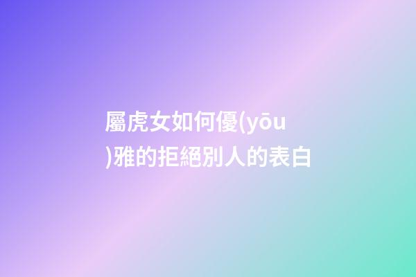 屬虎女如何優(yōu)雅的拒絕別人的表白
