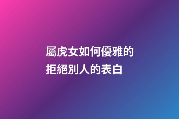 屬虎女如何優雅的拒絕別人的表白