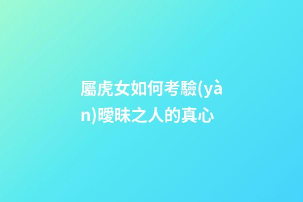 屬虎女如何考驗(yàn)曖昧之人的真心