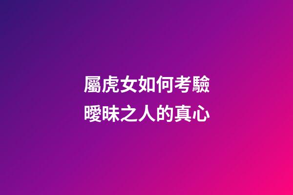 屬虎女如何考驗曖昧之人的真心