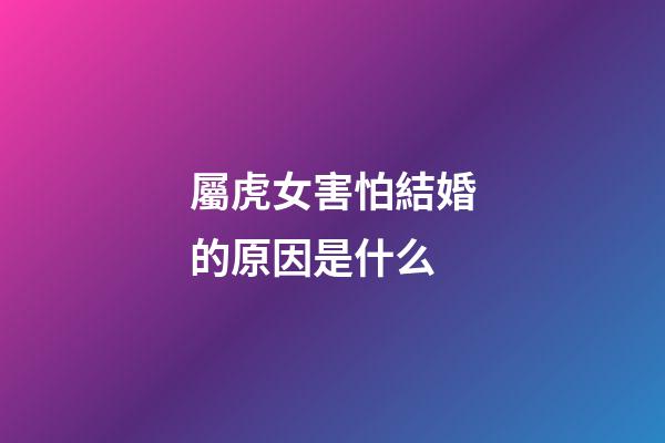 屬虎女害怕結婚的原因是什么