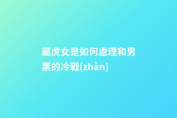 屬虎女是如何處理和男票的冷戰(zhàn)