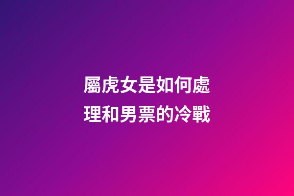 屬虎女是如何處理和男票的冷戰
