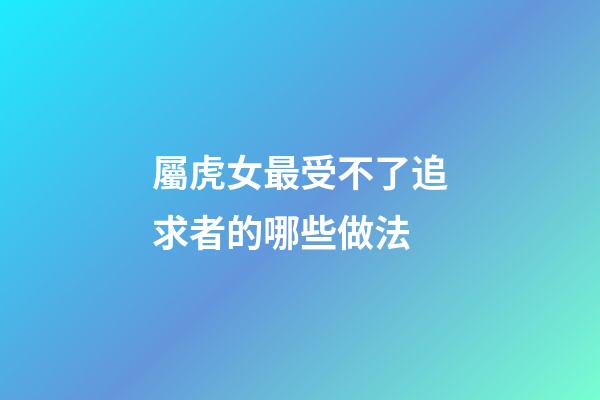 屬虎女最受不了追求者的哪些做法