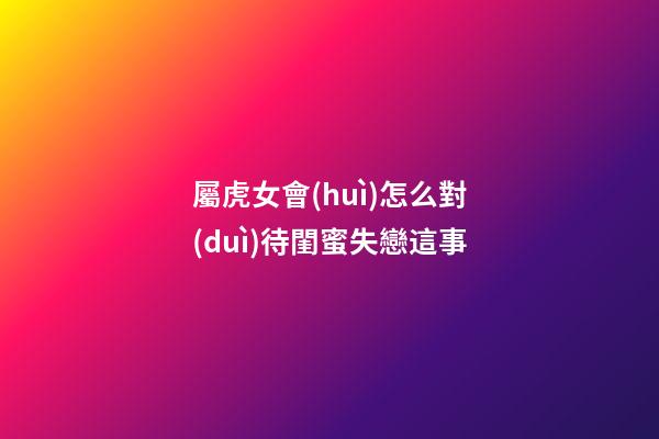 屬虎女會(huì)怎么對(duì)待閨蜜失戀這事