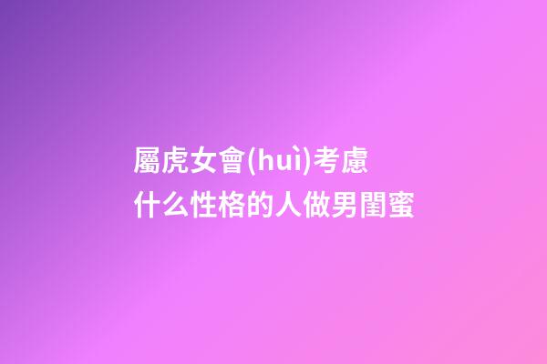 屬虎女會(huì)考慮什么性格的人做男閨蜜